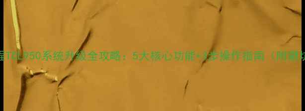 最新教程TCL950系统升级全攻略5大核心功能3步操作指南附避坑指南