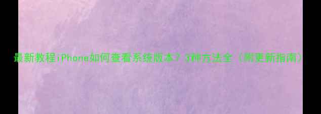 最新教程iPhone如何查看系统版本3种方法全附更新指南