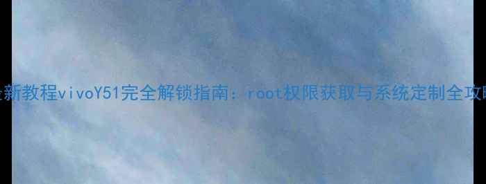 图片 最新教程vivoY51完全解锁指南：root权限获取与系统定制全攻略