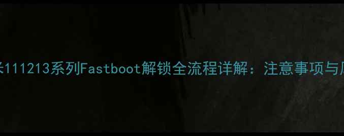 最新教程小米111213系列Fastboot解锁全流程详解注意事项与风险规避指南