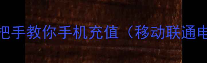 最新教程手把手教你手机充值移动联通电信全攻略