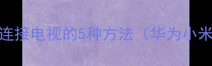 图片 最新教程手机连接电视的5种方法（华为小米苹果全攻略）