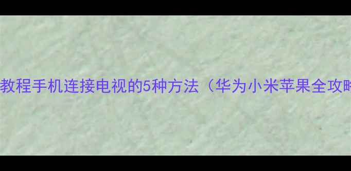 最新教程手机连接电视的5种方法华为小米苹果全攻略