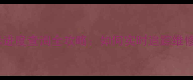 最新教程手机维修进度查询全攻略如何实时追踪维修状态省时省力技巧