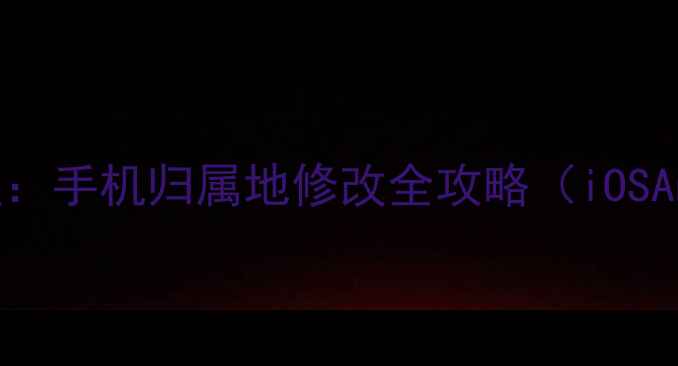 最新教程手机归属地修改全攻略iOSAndroid