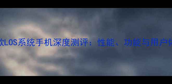 图片 最新款LOS系统手机深度测评：性能、功能与用户体验全