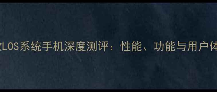 图片 最新款LOS系统手机深度测评：性能、功能与用户体验全1