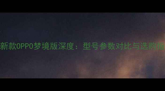 最新款OPPO梦境版深度型号参数对比与选购指南