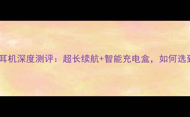 最新款双电池蓝牙耳机深度测评超长续航智能充电盒如何选到高性价比好物