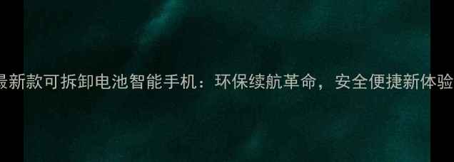 最新款可拆卸电池智能手机环保续航革命安全便捷新体验