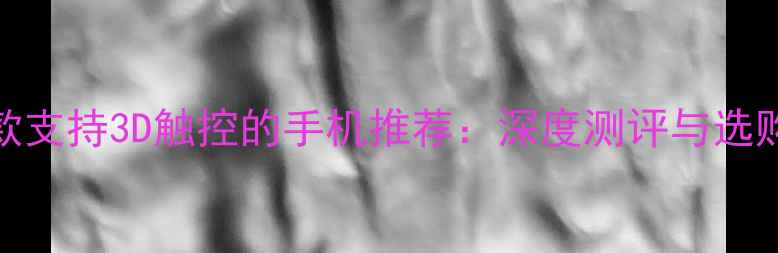 图片 最新款支持3D触控的手机推荐：深度测评与选购指南