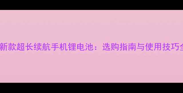 最新款超长续航手机锂电池选购指南与使用技巧全