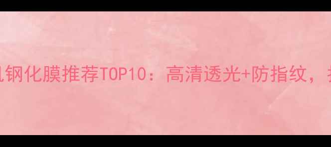 图片 最新测评vivo手机钢化膜推荐TOP10：高清透光+防指纹，拍照不模糊的秘密