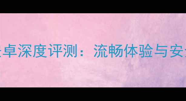 最新版360雷电OS安卓深度评测流畅体验与安全防护的完美平衡