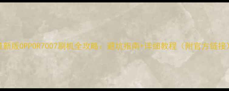 最新版OPPOR7007刷机全攻略避坑指南详细教程附官方链接