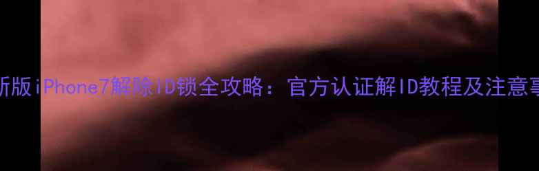 最新版iPhone7解除ID锁全攻略官方认证解ID教程及注意事项