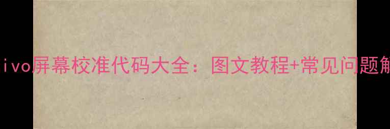 图片 最新版vivo屏幕校准代码大全：图文教程+常见问题解决指南