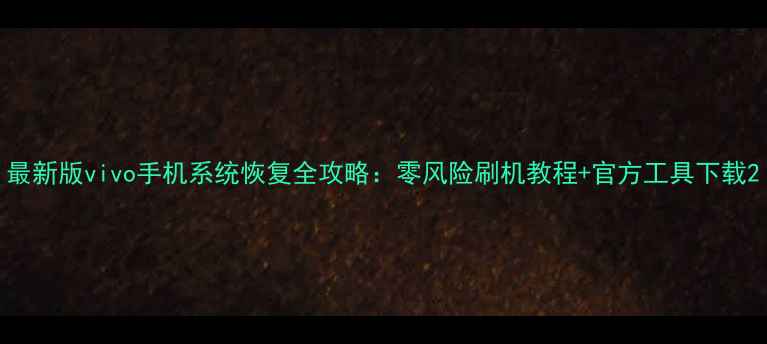 最新版vivo手机系统恢复全攻略零风险刷机教程官方工具下载