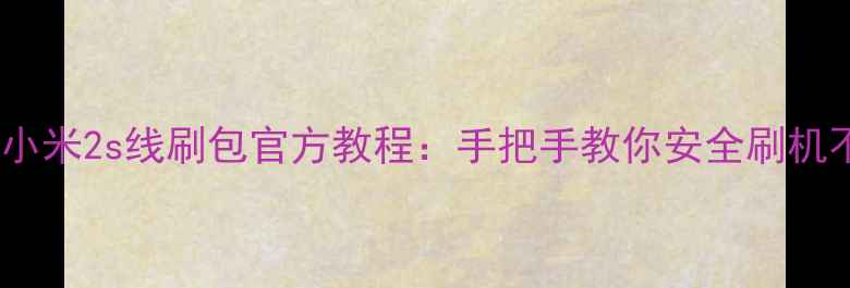 图片 最新版小米2s线刷包官方教程：手把手教你安全刷机不翻车1
