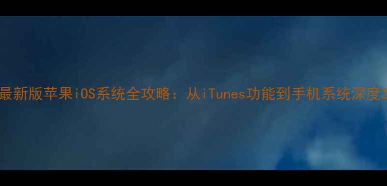 最新版苹果iOS系统全攻略从iTunes功能到手机系统深度