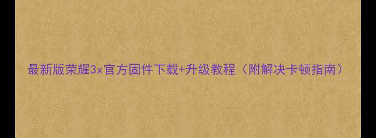 最新版荣耀3x官方固件下载升级教程附解决卡顿指南