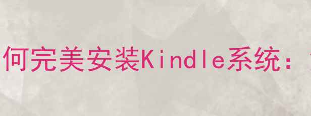 图片 最新版！安卓手机如何完美安装Kindle系统：深度测评与使用指南