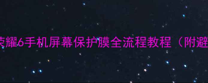 最新版荣耀6手机屏幕保护膜全流程教程附避坑指南