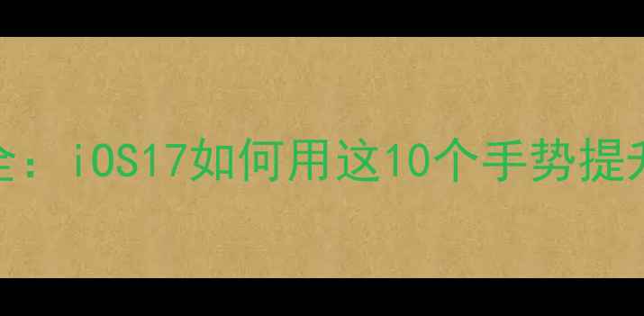 最新苹果手势全iOS17如何用这10个手势提升手机使用效率