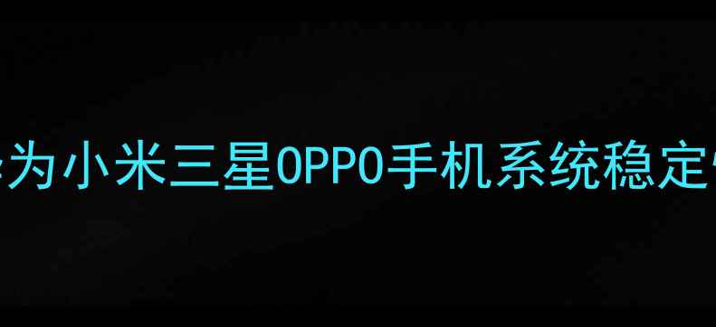 最新评测苹果华为小米三星OPPO手机系统稳定性对比与选购指南