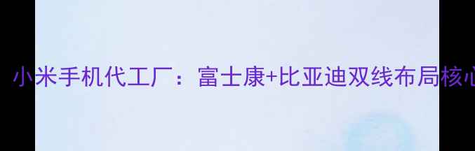 最新小米手机代工厂富士康比亚迪双线布局核心技术