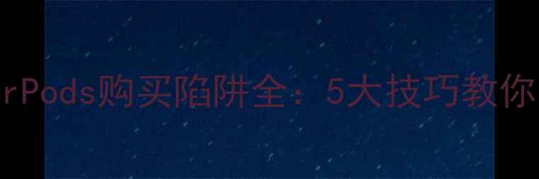 最新苹果AirPods购买陷阱全5大技巧教你轻松辨别真假