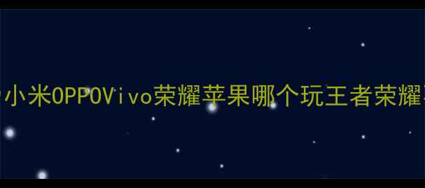 最流畅手机推荐华为小米OPPOVivo荣耀苹果哪个玩王者荣耀不卡顿深度实测对比