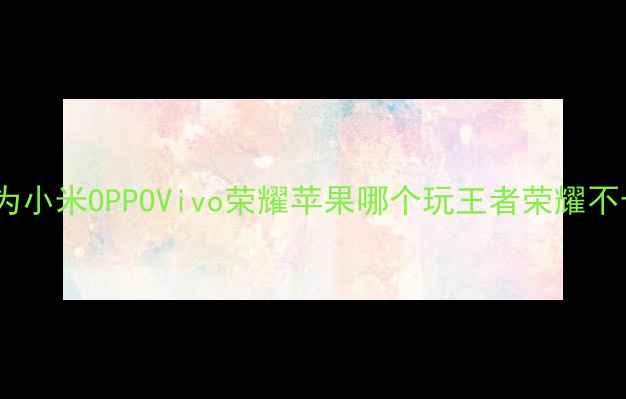 图片 最流畅手机推荐：华为小米OPPOVivo荣耀苹果哪个玩王者荣耀不卡顿？深度实测对比2