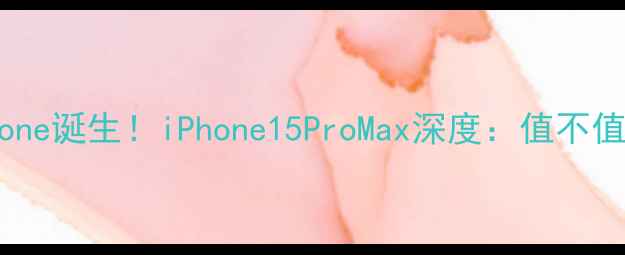 最贵iPhone诞生iPhone15ProMax深度值不值得冲