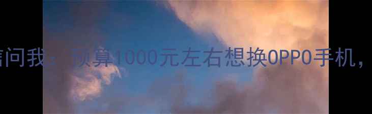 最近总有粉丝私信问我预算1000元左右想换OPPO手机有哪些推荐的