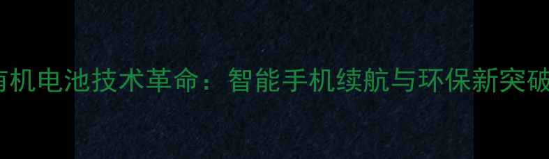 有机电池技术革命智能手机续航与环保新突破