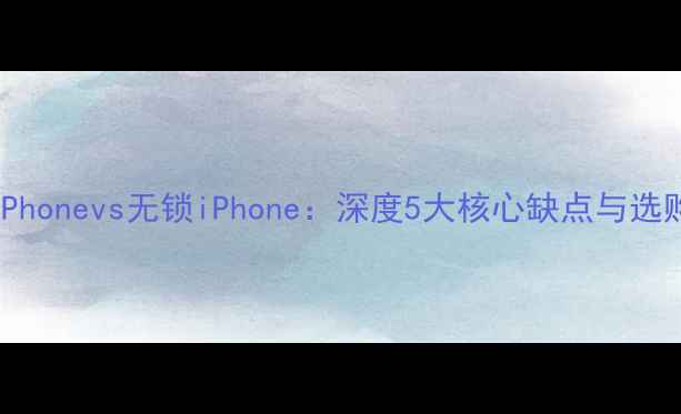 图片 有锁iPhonevs无锁iPhone：深度5大核心缺点与选购建议