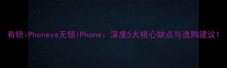 图片 有锁iPhonevs无锁iPhone：深度5大核心缺点与选购建议1
