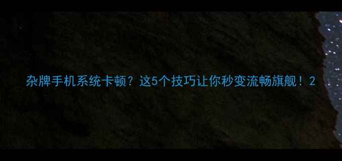 杂牌手机系统卡顿这5个技巧让你秒变流畅旗舰