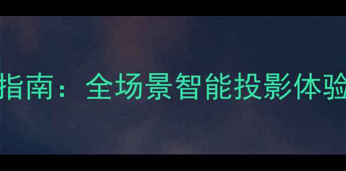 极米小觅X3Pro系统升级指南全场景智能投影体验全面升级度爆款功能