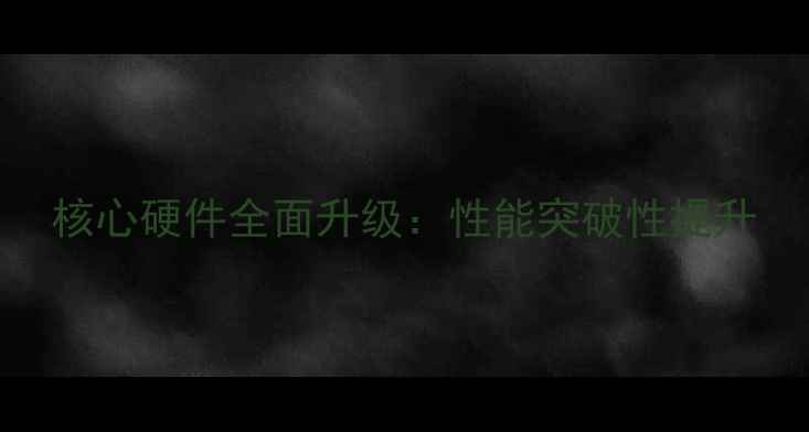 核心硬件全面升级性能突破性提升