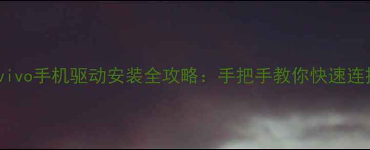 步步高vivo手机驱动安装全攻略手把手教你快速连接电脑