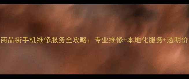 泉州小商品街手机维修服务全攻略专业维修本地化服务透明价格指南