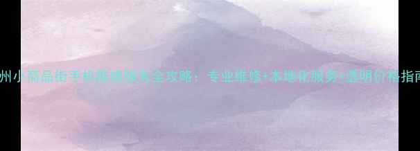 图片 泉州小商品街手机维修服务全攻略：专业维修+本地化服务+透明价格指南1