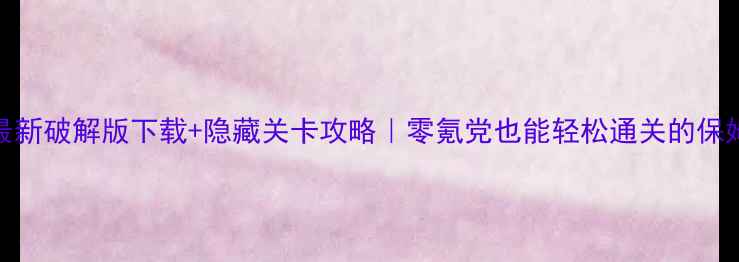 泡泡龙最新破解版下载隐藏关卡攻略零氪党也能轻松通关的保姆级教程