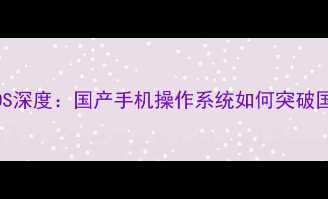 海信HarmonyOS深度国产手机操作系统如何突破国际竞争壁垒