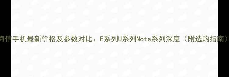 图片 海信手机最新价格及参数对比：E系列U系列Note系列深度（附选购指南）