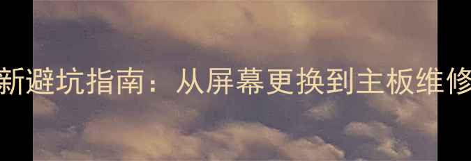淘宝手机维修全攻略最新避坑指南从屏幕更换到主板维修的省钱攻略与操作指南