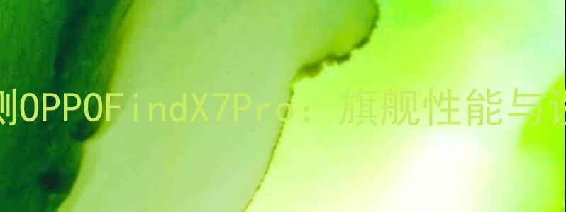 深度CM团队专业评测OPPOFindX7Pro旗舰性能与设计创新全维度对比