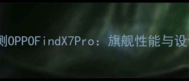 图片 深度CM团队专业评测OPPOFindX7Pro：旗舰性能与设计创新全维度对比1